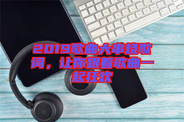 2019歌曲大串燒歌詞,讓你跟著歌曲一起狂歡