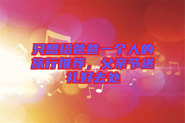 只想給爸爸一個人的旅行推薦，父親節(jié)送禮好去處