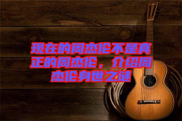 現在的周杰倫不是真正的周杰倫，介紹周杰倫身世之謎