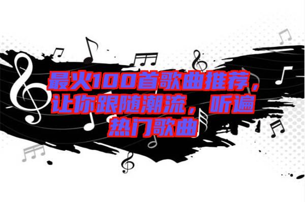 最火100首歌曲推薦,讓你跟隨潮流,聽(tīng)遍熱門歌曲