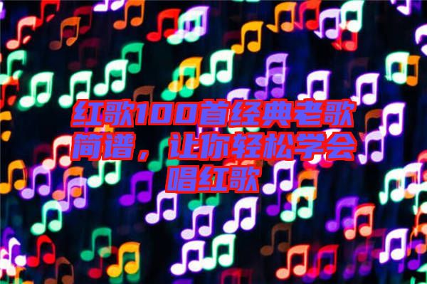紅歌100首經(jīng)典老歌簡譜,讓你輕松學(xué)會唱紅歌