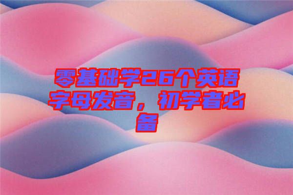 零基礎學26個英語字母發音,初學者必備