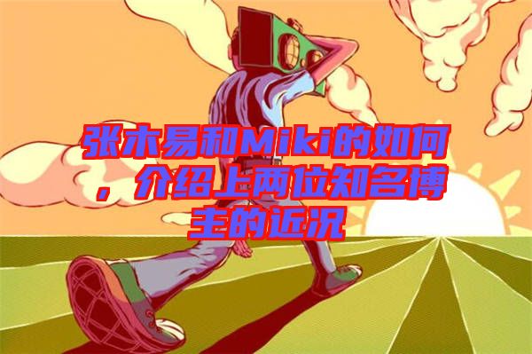 張木易和Miki的如何,介紹上兩位知名博主的近況