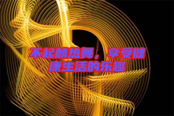 不起麟熱舞，享受健康生活的樂趣