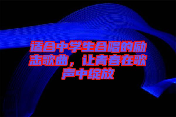 適合中學(xué)生合唱的勵(lì)志歌曲,讓青春在歌聲中綻放