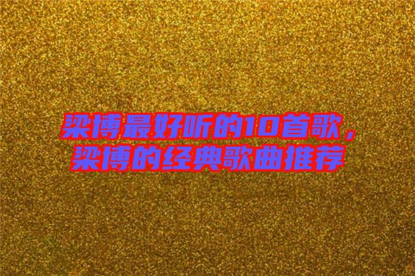 梁博最好聽的10首歌,梁博的經典歌曲推薦