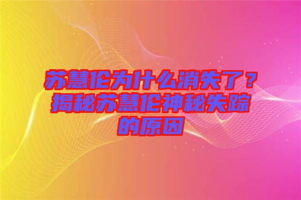 蘇慧倫為什么消失了？揭秘蘇慧倫神秘失蹤的原因