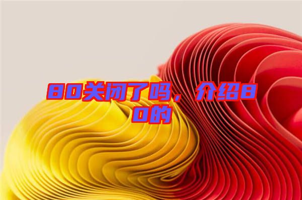 80關(guān)閉了嗎，介紹80的