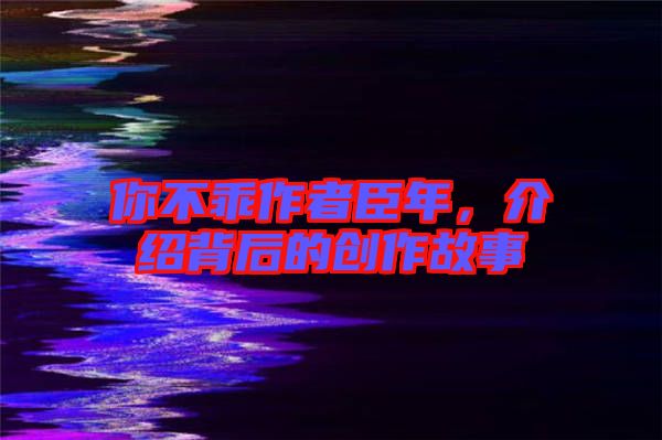 你不乖作者臣年,介紹背后的創(chuàng)作故事