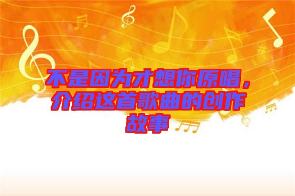 不是因為才想你原唱,介紹這首歌曲的創(chuàng)作故事
