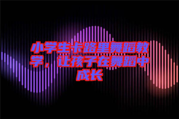 小學(xué)生卡路里舞蹈教學(xué),讓孩子在舞蹈中成長(zhǎng)