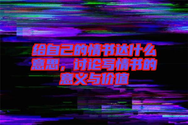 給自己的情書達(dá)什么意思，討論寫情書的意義與價值