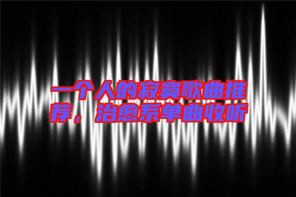 一個人的寂寞歌曲推薦，治愈系單曲收聽