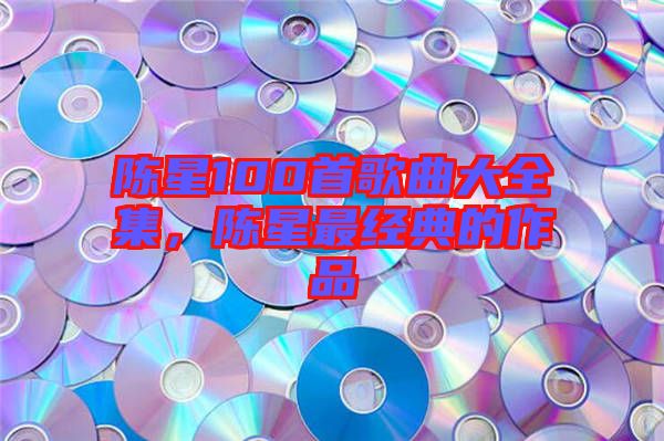 陳星100首歌曲大全集,陳星最經典的作品