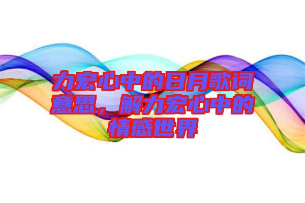 力宏心中的日月歌詞意思,解力宏心中的情感世界