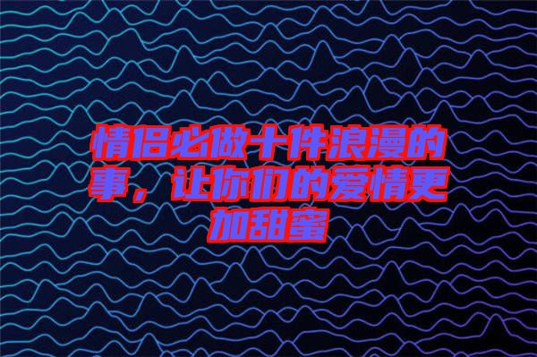 情侶必做十件浪漫的事，讓你們的愛情更加甜蜜