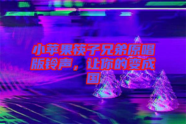小蘋果筷子兄弟原唱版鈴聲，讓你的變成國