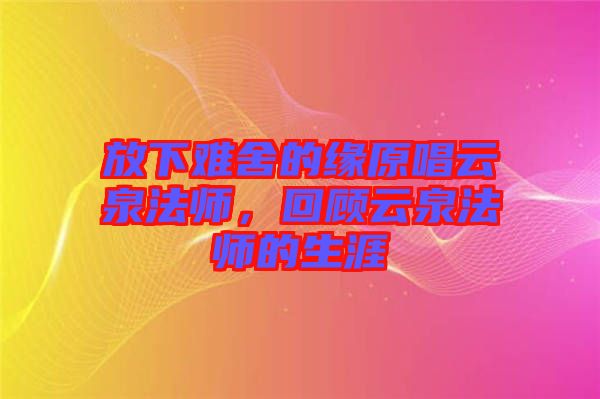 放下難舍的緣原唱云泉法師，回顧云泉法師的生涯