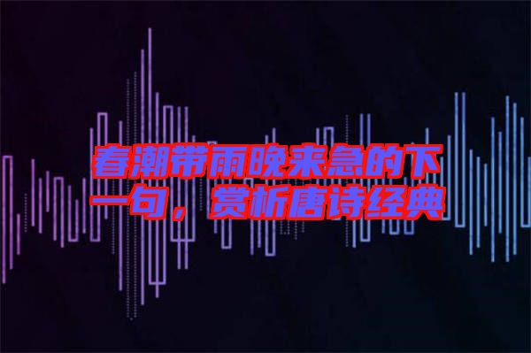 春潮帶雨晚來急的下一句,賞析唐詩經典