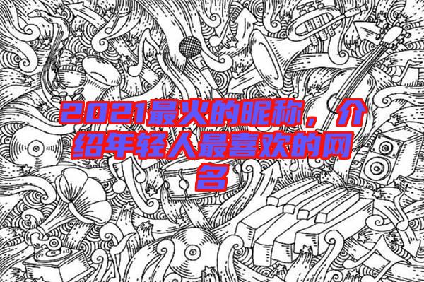 2021最火的昵稱,介紹年輕人最喜歡的網名