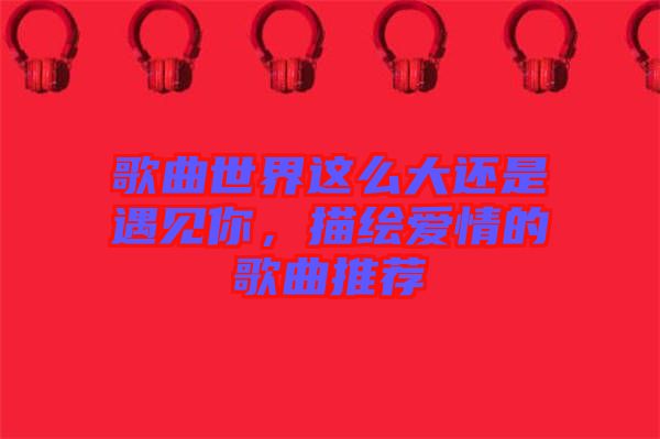 歌曲世界這么大還是遇見你,描繪愛情的歌曲推薦