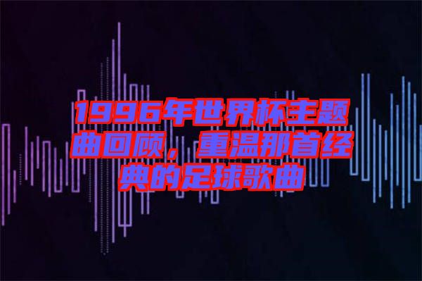 1996年世界杯主題曲回顧，重溫那首經(jīng)典的足球歌曲