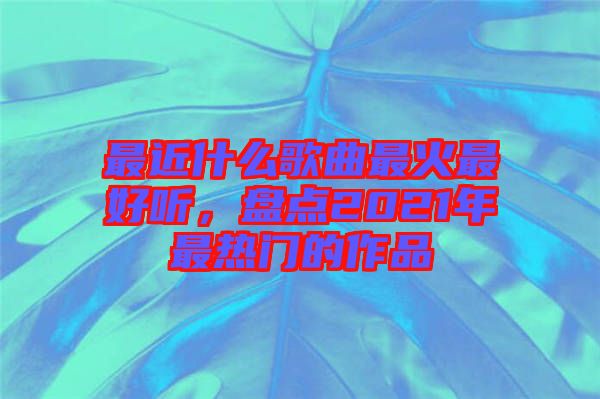 最近什么歌曲最火最好聽(tīng),盤點(diǎn)2021年最熱門的作品
