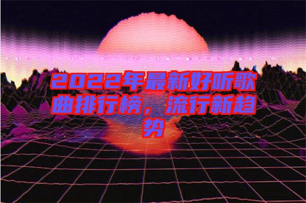 2022年最新好聽歌曲排行榜,流行新趨勢