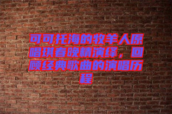 可可托海的牧羊人原唱琪春晚精演繹，回顧經典歌曲的演唱歷程