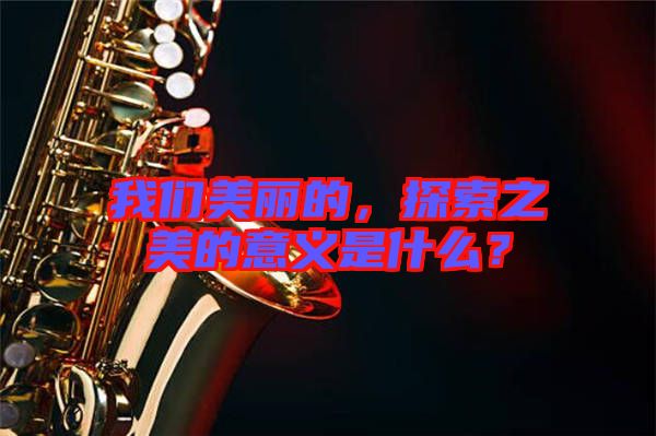 我們美麗的，探索之美的意義是什么？