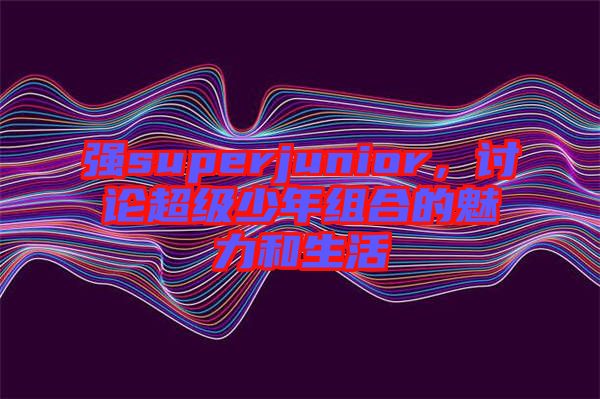 強superjunior，討論超級少年組合的魅力和生活