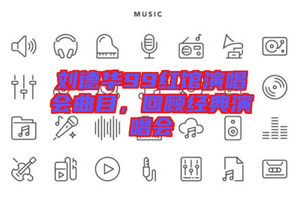 劉德華99紅館演唱會曲目，回顧經典演唱會