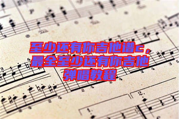 至少還有你吉他譜c,最全至少還有你吉他彈唱教程