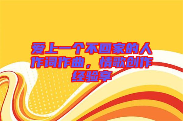 愛上一個不回家的人作詞作曲,情歌創(chuàng)作經(jīng)驗(yàn)享