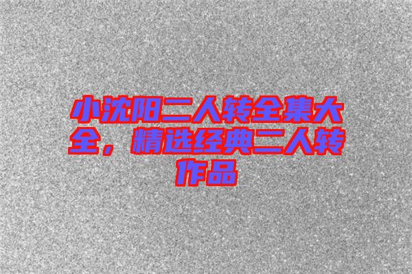 小沈陽二人轉全集大全,精選經典二人轉作品