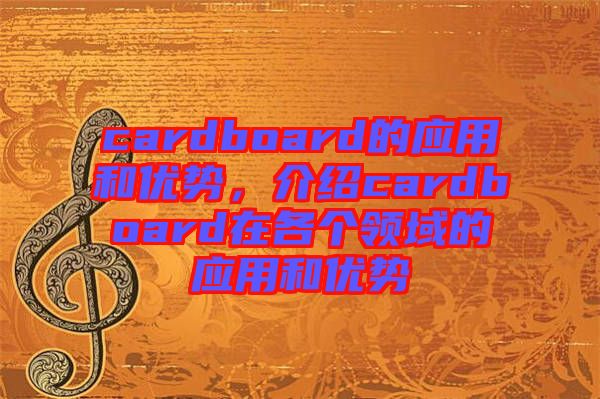 cardboard的應(yīng)用和優(yōu)勢，介紹cardboard在各個(gè)領(lǐng)域的應(yīng)用和優(yōu)勢