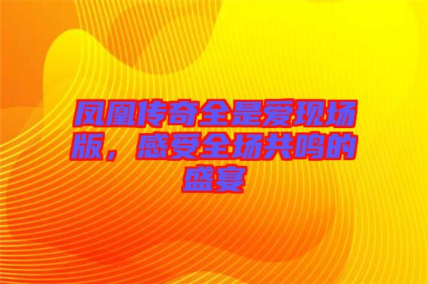 鳳凰傳奇全是愛現場版，感受全場共鳴的盛宴