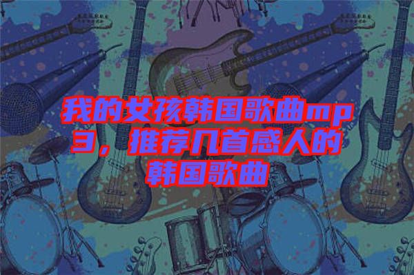 我的女孩韓國歌曲mp3，推薦幾首感人的韓國歌曲