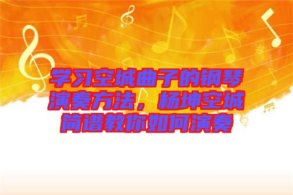 學(xué)習(xí)空城曲子的鋼琴演奏方法，楊坤空城簡譜教你如何演奏