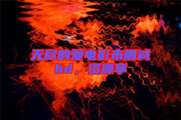 無盡的愛電影未刪減bd，資源享