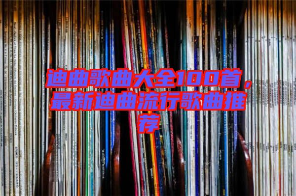 迪曲歌曲大全100首,最新迪曲流行歌曲推薦