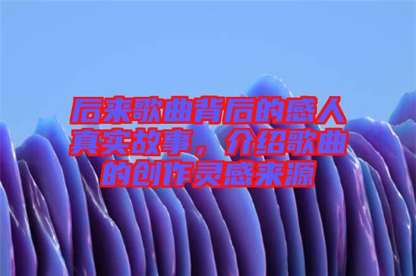 后來歌曲背后的感人真實(shí)故事，介紹歌曲的創(chuàng)作靈感來源