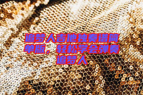 追夢人吉他獨(dú)奏譜簡單版，輕松學(xué)會彈奏追夢人