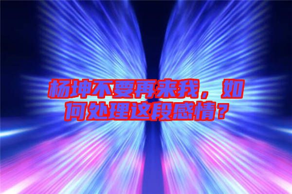 楊坤不要再來我，如何處理這段感情？