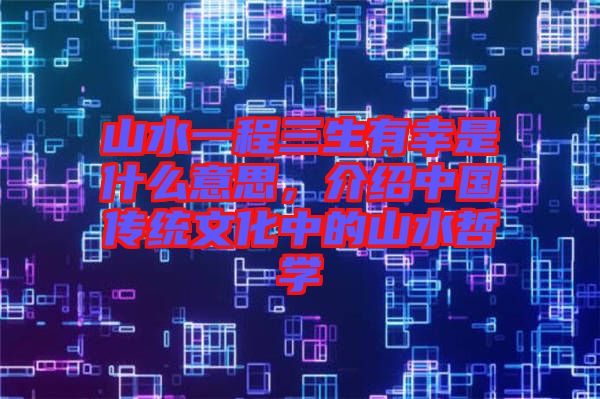 山水一程三生有幸是什么意思,介紹中國傳統文化中的山水哲學