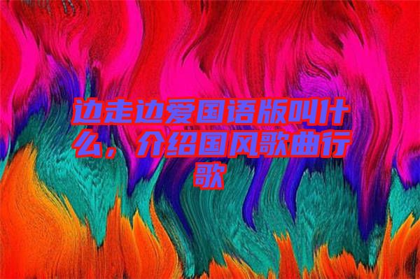 邊走邊愛國語版叫什么,介紹國風歌曲行歌