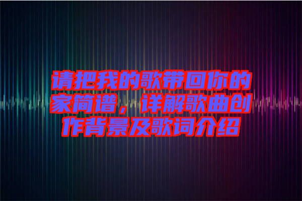 請把我的歌帶回你的家簡譜,詳解歌曲創作背景及歌詞介紹
