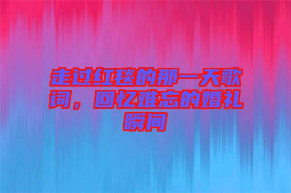 走過紅毯的那一天歌詞，回憶難忘的婚禮瞬間