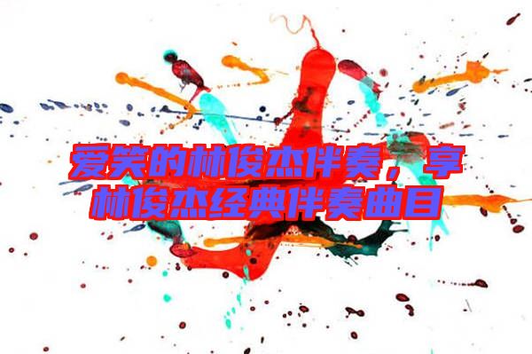 愛笑的林俊杰伴奏,享林俊杰經(jīng)典伴奏曲目