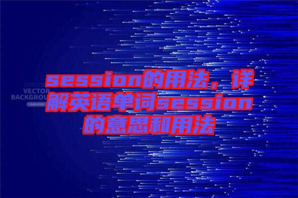session的用法,詳解英語(yǔ)單詞session的意思和用法